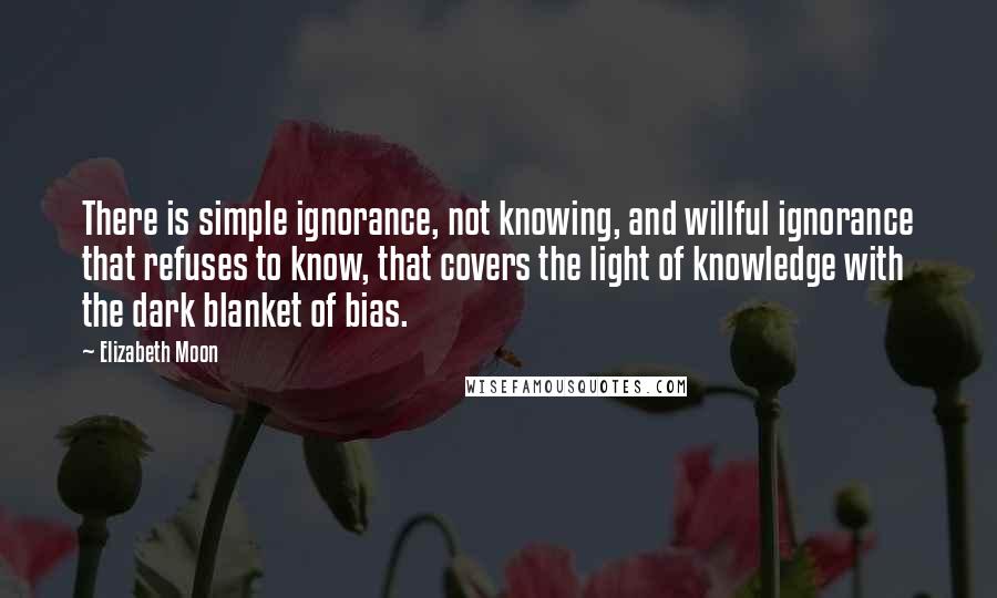 Elizabeth Moon Quotes: There is simple ignorance, not knowing, and willful ignorance that refuses to know, that covers the light of knowledge with the dark blanket of bias.