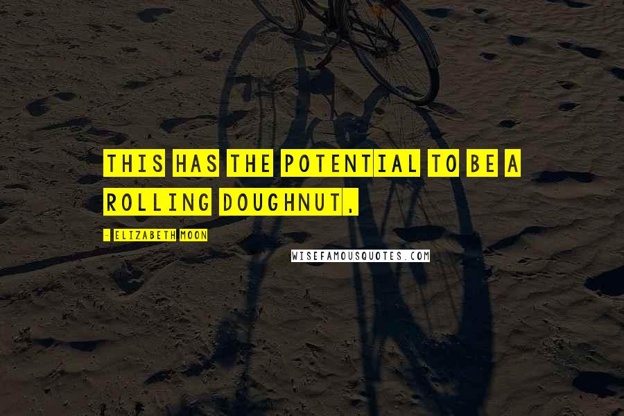 Elizabeth Moon Quotes: This has the potential to be a rolling doughnut,