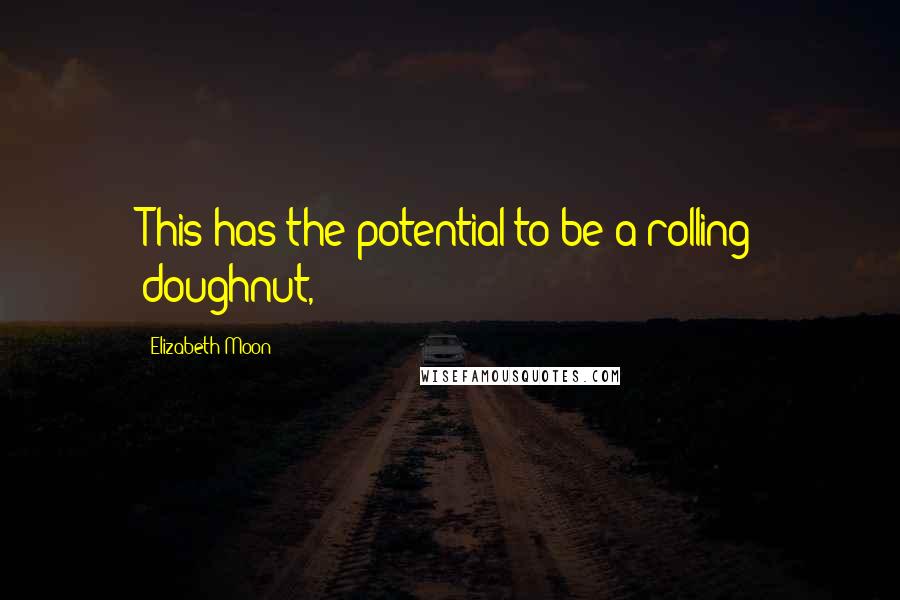 Elizabeth Moon Quotes: This has the potential to be a rolling doughnut,