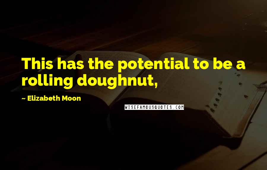 Elizabeth Moon Quotes: This has the potential to be a rolling doughnut,