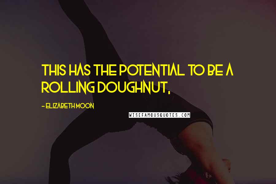 Elizabeth Moon Quotes: This has the potential to be a rolling doughnut,