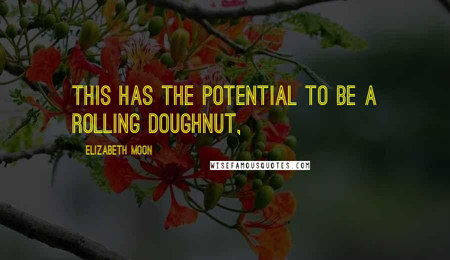 Elizabeth Moon Quotes: This has the potential to be a rolling doughnut,