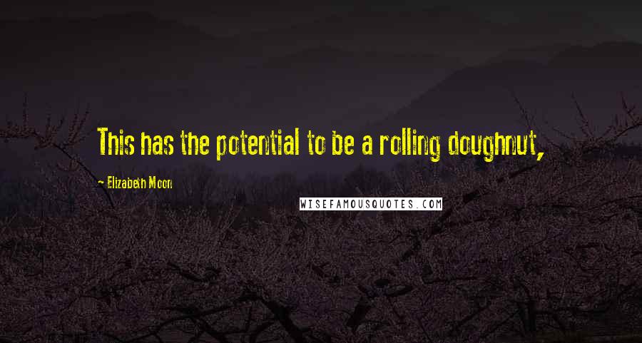 Elizabeth Moon Quotes: This has the potential to be a rolling doughnut,