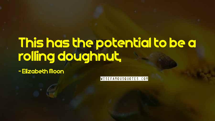 Elizabeth Moon Quotes: This has the potential to be a rolling doughnut,