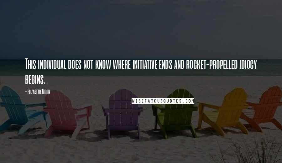 Elizabeth Moon Quotes: This individual does not know where initiative ends and rocket-propelled idiocy begins.
