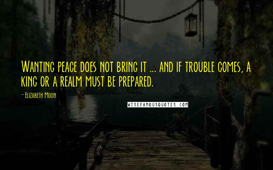 Elizabeth Moon Quotes: Wanting peace does not bring it ... and if trouble comes, a king or a realm must be prepared.