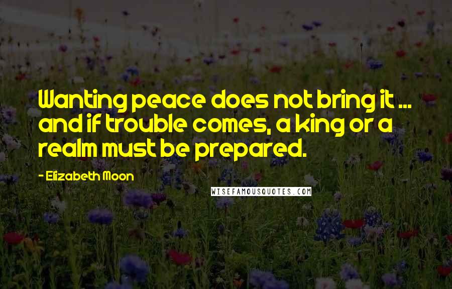 Elizabeth Moon Quotes: Wanting peace does not bring it ... and if trouble comes, a king or a realm must be prepared.