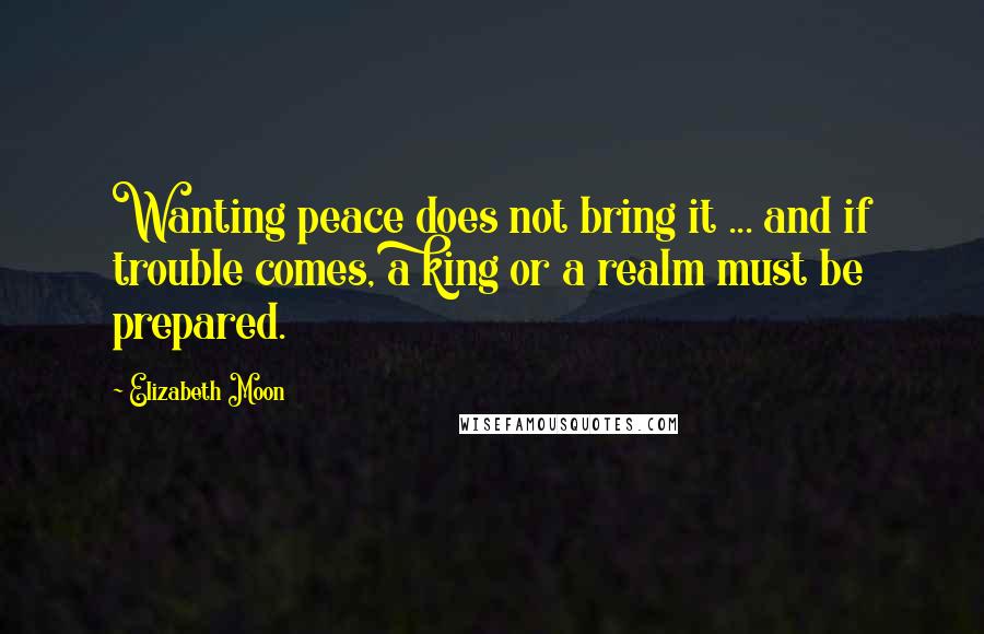 Elizabeth Moon Quotes: Wanting peace does not bring it ... and if trouble comes, a king or a realm must be prepared.