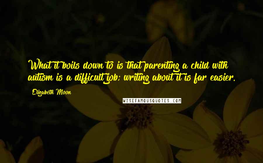 Elizabeth Moon Quotes: What it boils down to is that parenting a child with autism is a difficult job; writing about it is far easier.