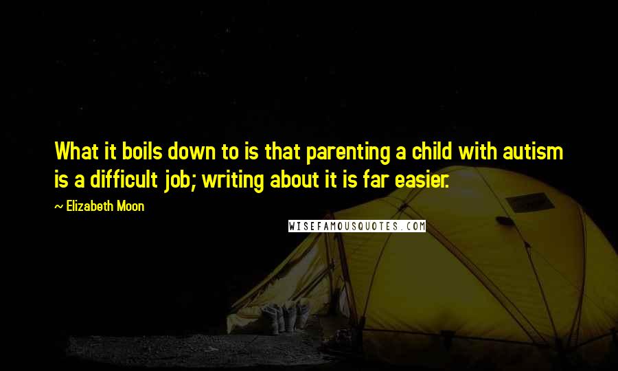 Elizabeth Moon Quotes: What it boils down to is that parenting a child with autism is a difficult job; writing about it is far easier.