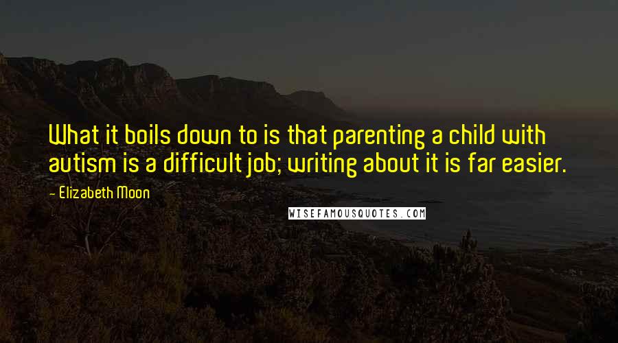 Elizabeth Moon Quotes: What it boils down to is that parenting a child with autism is a difficult job; writing about it is far easier.