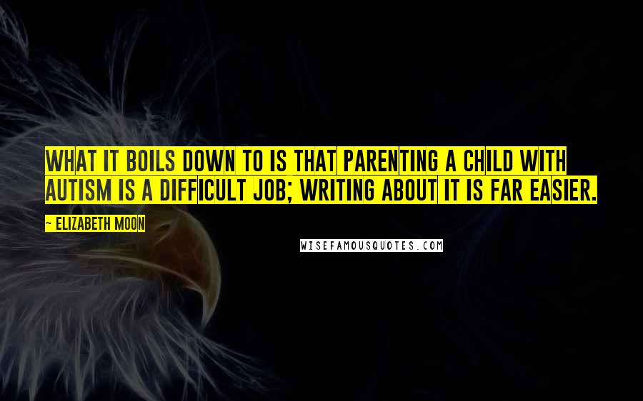 Elizabeth Moon Quotes: What it boils down to is that parenting a child with autism is a difficult job; writing about it is far easier.