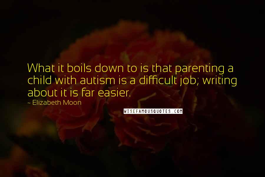 Elizabeth Moon Quotes: What it boils down to is that parenting a child with autism is a difficult job; writing about it is far easier.