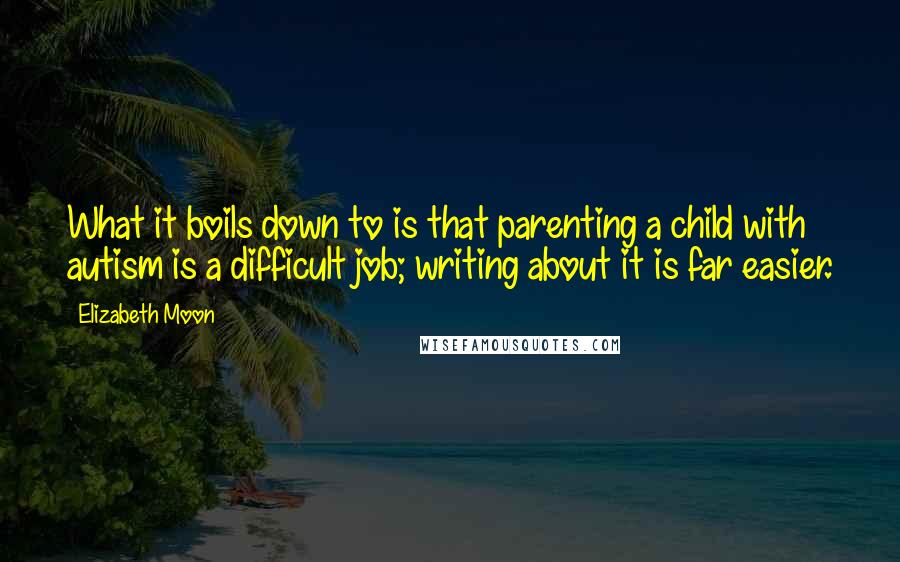 Elizabeth Moon Quotes: What it boils down to is that parenting a child with autism is a difficult job; writing about it is far easier.