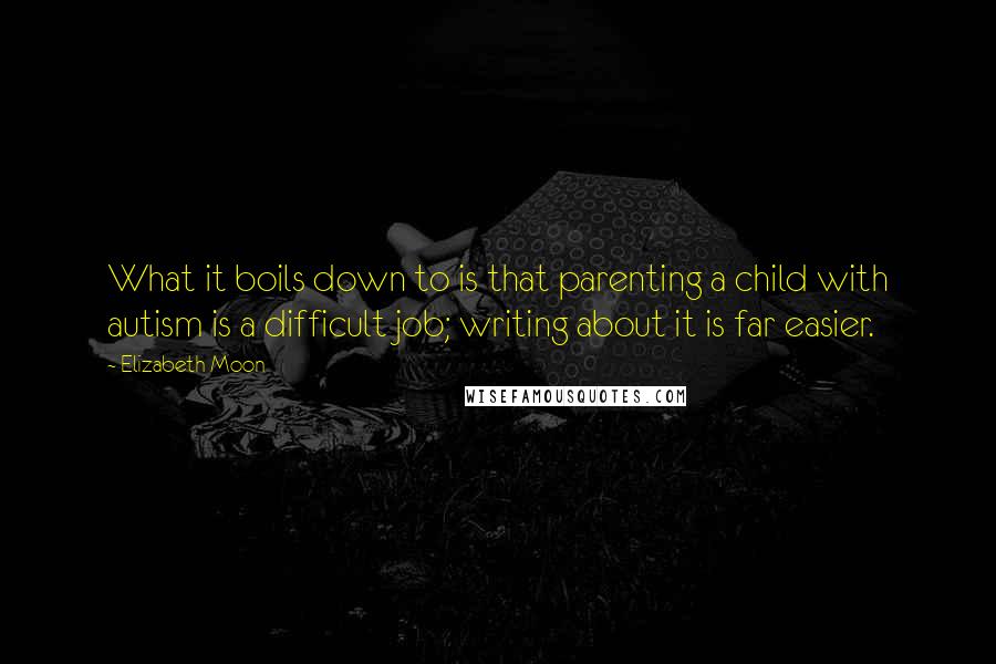 Elizabeth Moon Quotes: What it boils down to is that parenting a child with autism is a difficult job; writing about it is far easier.