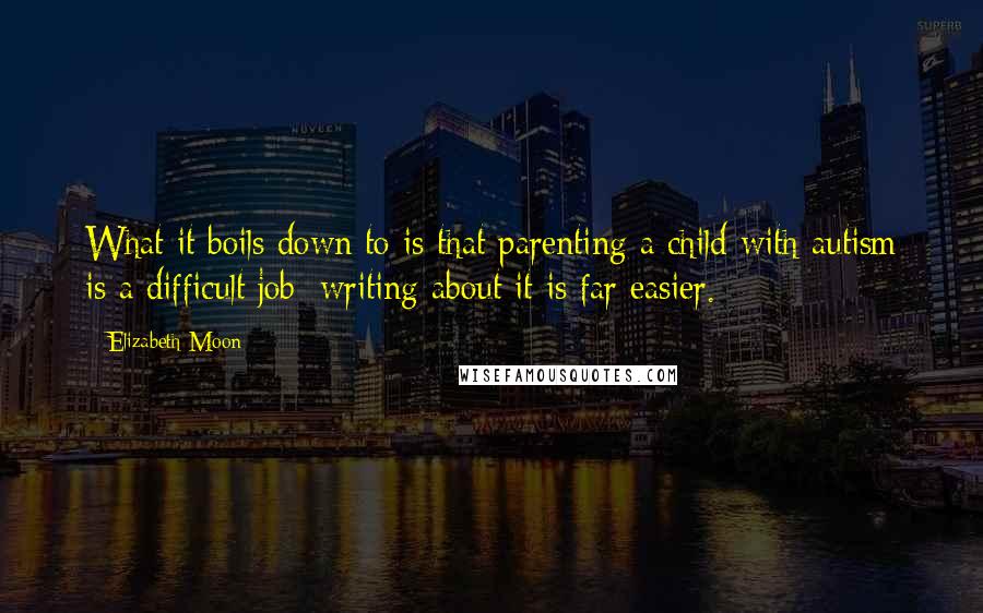 Elizabeth Moon Quotes: What it boils down to is that parenting a child with autism is a difficult job; writing about it is far easier.