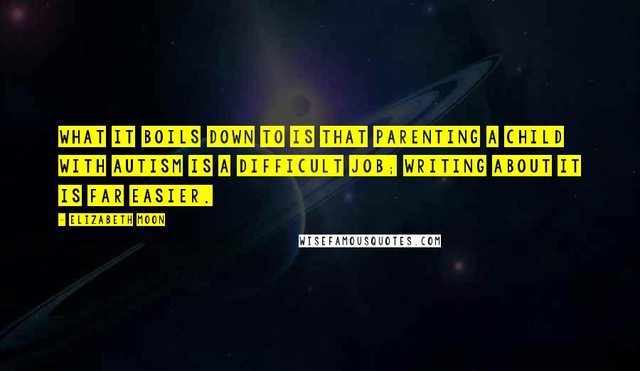 Elizabeth Moon Quotes: What it boils down to is that parenting a child with autism is a difficult job; writing about it is far easier.