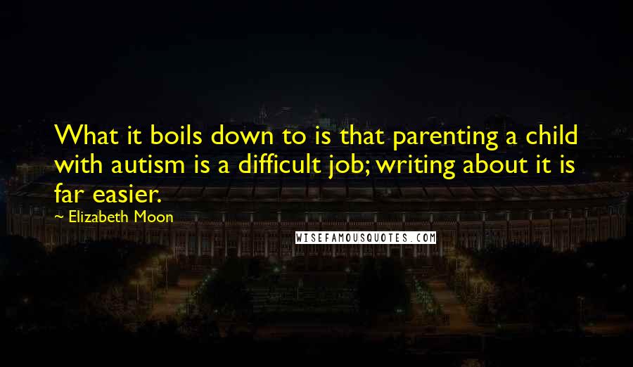 Elizabeth Moon Quotes: What it boils down to is that parenting a child with autism is a difficult job; writing about it is far easier.