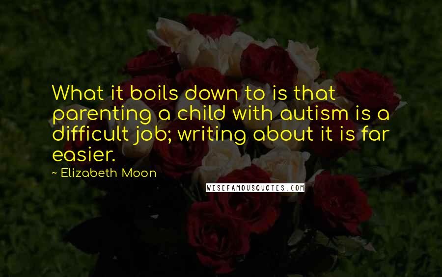 Elizabeth Moon Quotes: What it boils down to is that parenting a child with autism is a difficult job; writing about it is far easier.