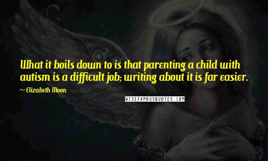 Elizabeth Moon Quotes: What it boils down to is that parenting a child with autism is a difficult job; writing about it is far easier.