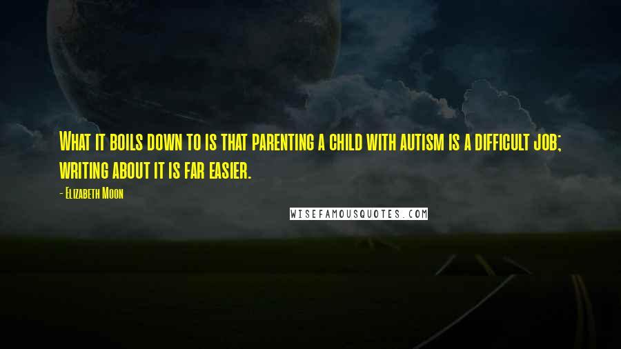 Elizabeth Moon Quotes: What it boils down to is that parenting a child with autism is a difficult job; writing about it is far easier.