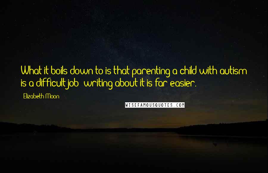 Elizabeth Moon Quotes: What it boils down to is that parenting a child with autism is a difficult job; writing about it is far easier.