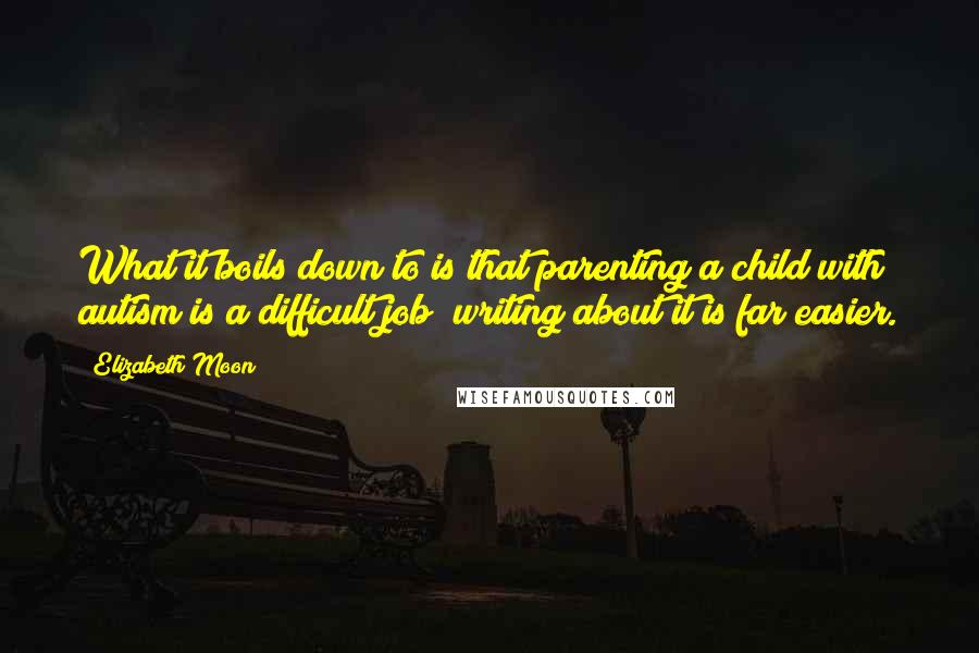 Elizabeth Moon Quotes: What it boils down to is that parenting a child with autism is a difficult job; writing about it is far easier.