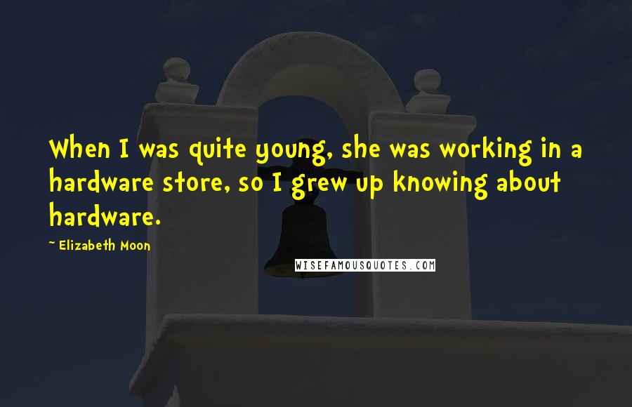 Elizabeth Moon Quotes: When I was quite young, she was working in a hardware store, so I grew up knowing about hardware.