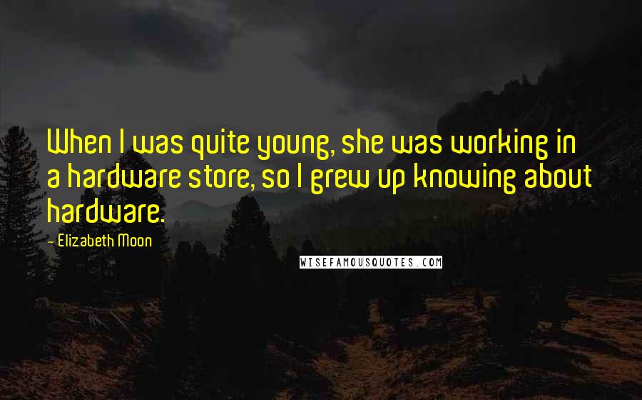 Elizabeth Moon Quotes: When I was quite young, she was working in a hardware store, so I grew up knowing about hardware.