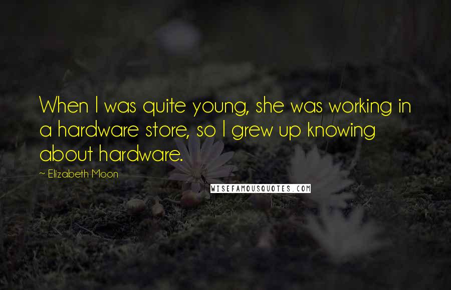 Elizabeth Moon Quotes: When I was quite young, she was working in a hardware store, so I grew up knowing about hardware.