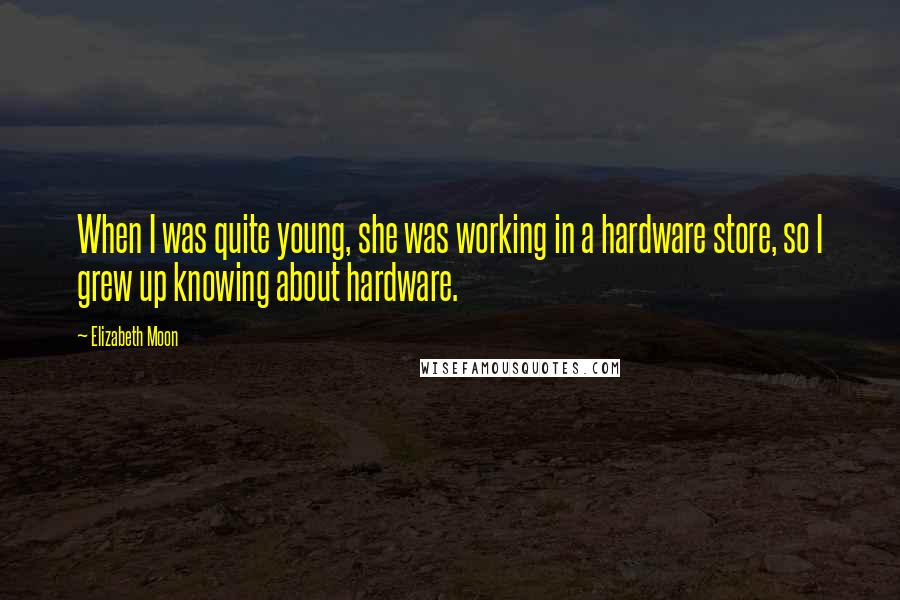 Elizabeth Moon Quotes: When I was quite young, she was working in a hardware store, so I grew up knowing about hardware.