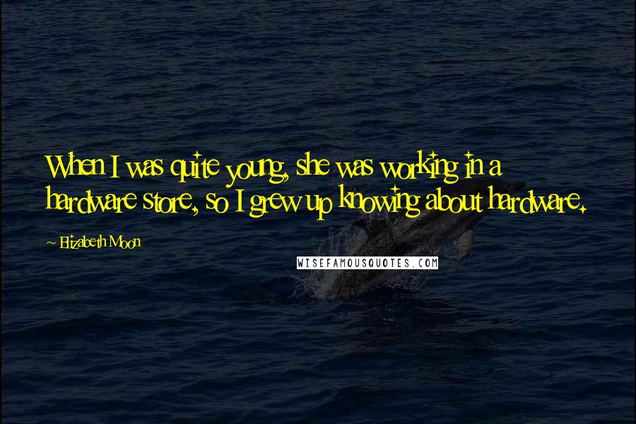 Elizabeth Moon Quotes: When I was quite young, she was working in a hardware store, so I grew up knowing about hardware.