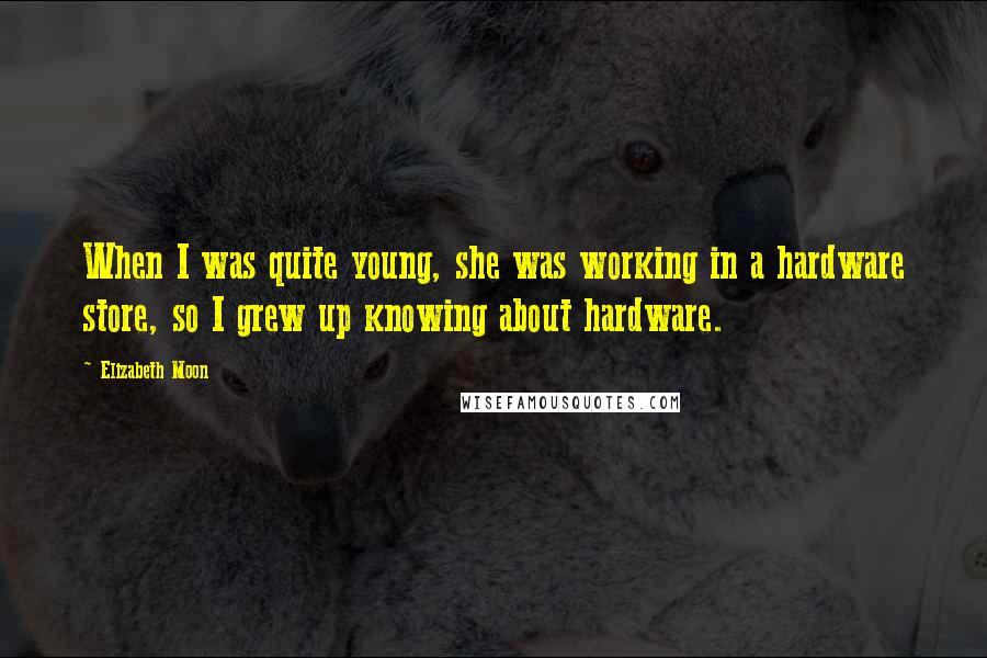 Elizabeth Moon Quotes: When I was quite young, she was working in a hardware store, so I grew up knowing about hardware.