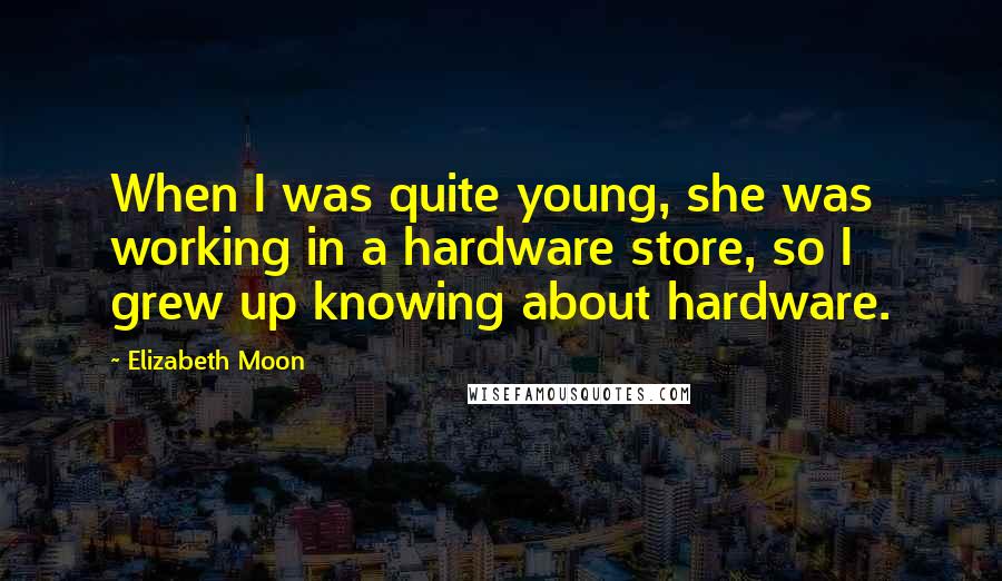 Elizabeth Moon Quotes: When I was quite young, she was working in a hardware store, so I grew up knowing about hardware.