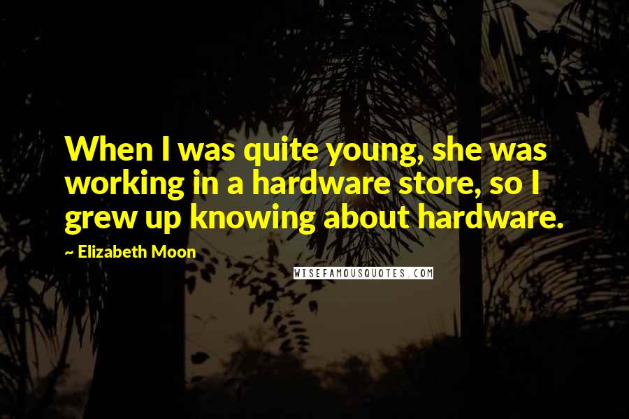 Elizabeth Moon Quotes: When I was quite young, she was working in a hardware store, so I grew up knowing about hardware.