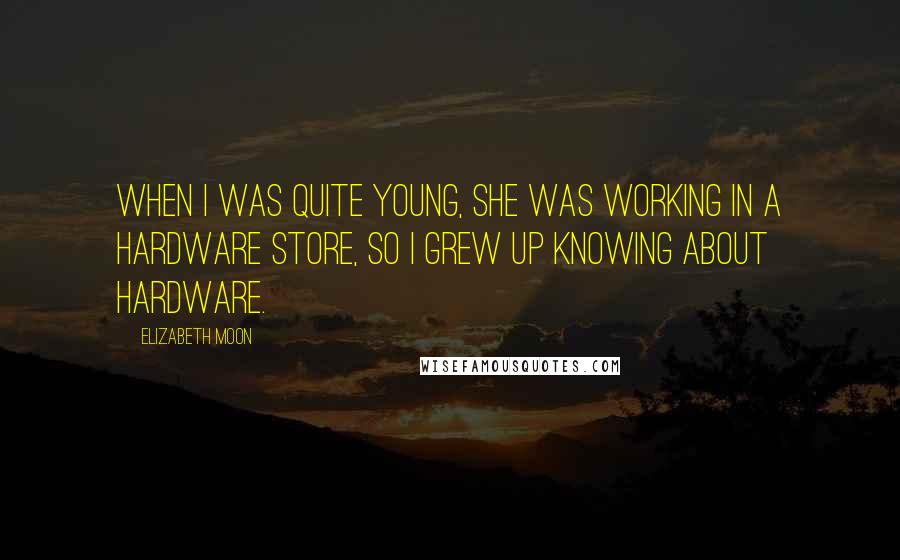 Elizabeth Moon Quotes: When I was quite young, she was working in a hardware store, so I grew up knowing about hardware.