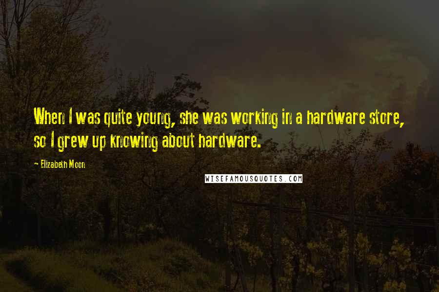 Elizabeth Moon Quotes: When I was quite young, she was working in a hardware store, so I grew up knowing about hardware.