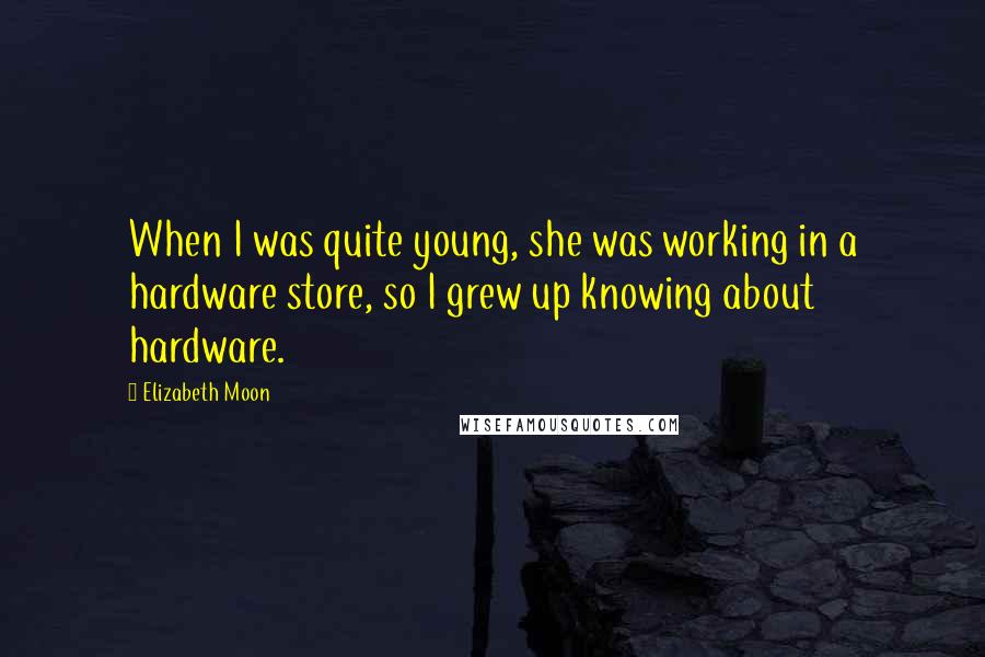 Elizabeth Moon Quotes: When I was quite young, she was working in a hardware store, so I grew up knowing about hardware.