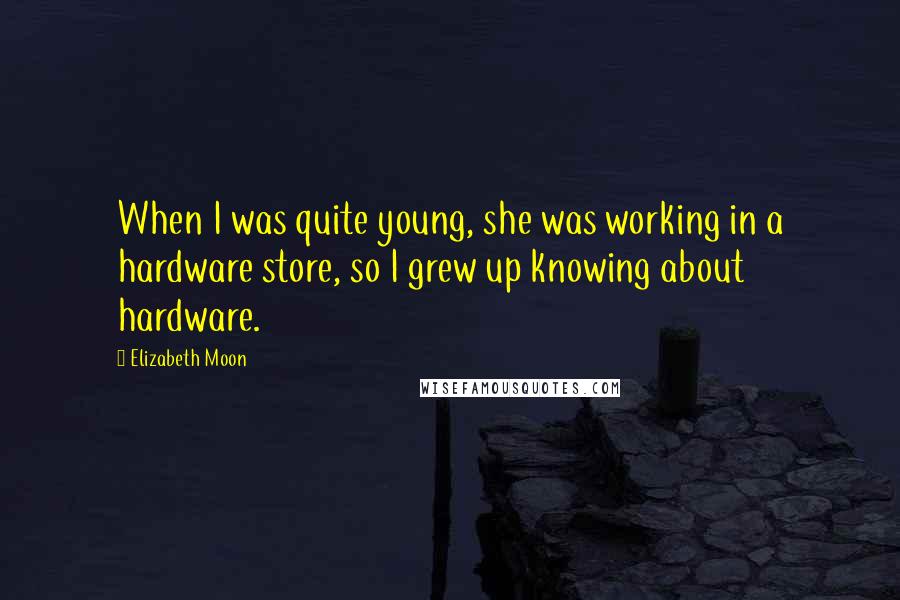 Elizabeth Moon Quotes: When I was quite young, she was working in a hardware store, so I grew up knowing about hardware.