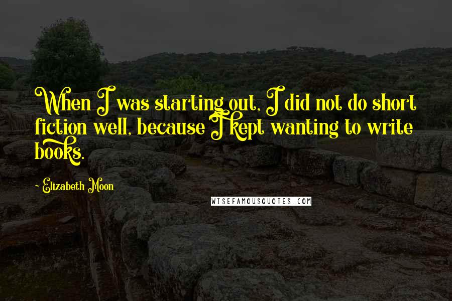 Elizabeth Moon Quotes: When I was starting out, I did not do short fiction well, because I kept wanting to write books.