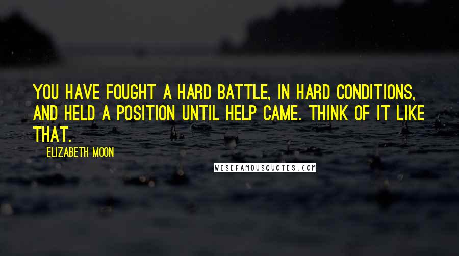 Elizabeth Moon Quotes: You have fought a hard battle, in hard conditions, and held a position until help came. Think of it like that.