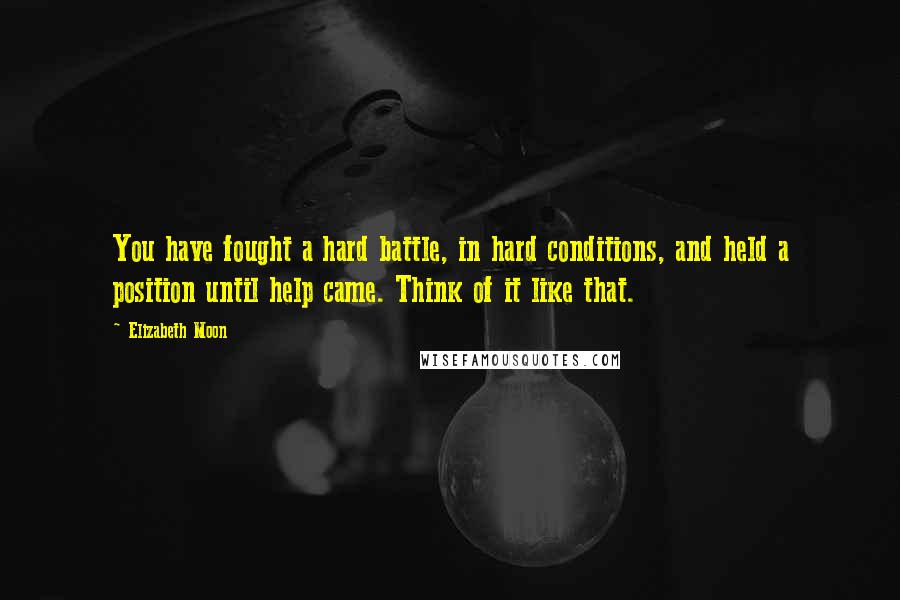 Elizabeth Moon Quotes: You have fought a hard battle, in hard conditions, and held a position until help came. Think of it like that.
