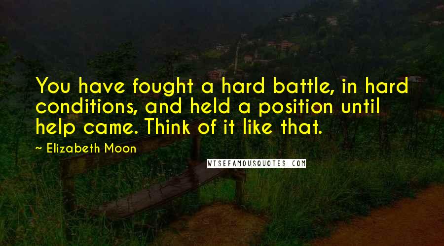 Elizabeth Moon Quotes: You have fought a hard battle, in hard conditions, and held a position until help came. Think of it like that.