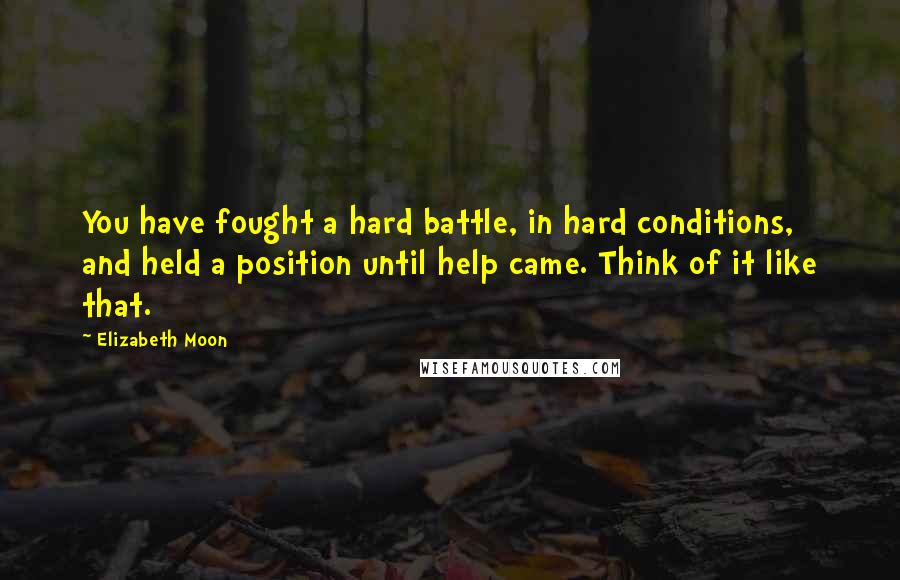 Elizabeth Moon Quotes: You have fought a hard battle, in hard conditions, and held a position until help came. Think of it like that.