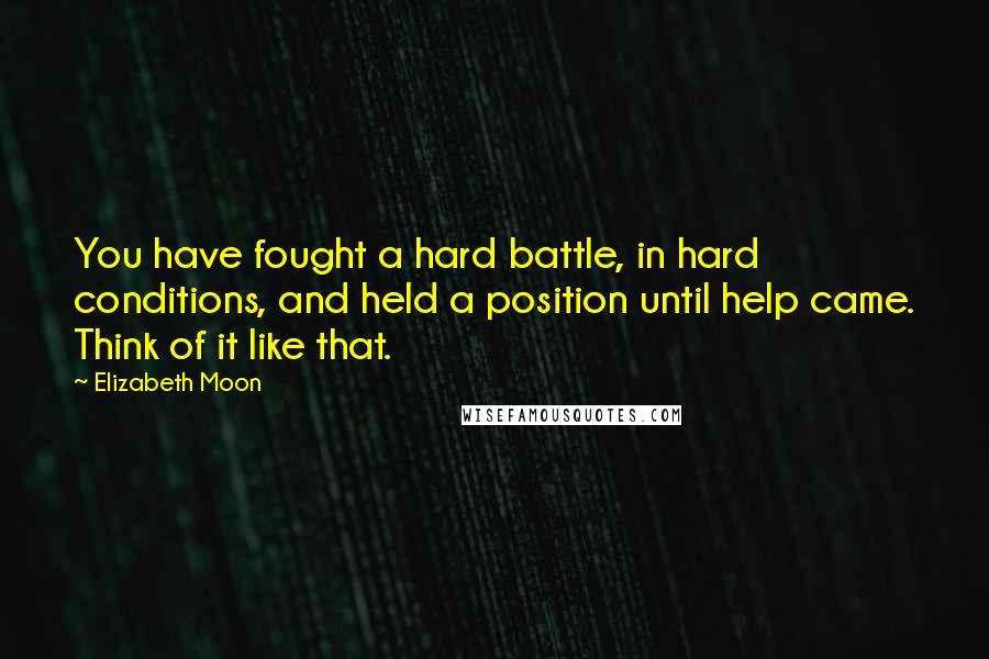 Elizabeth Moon Quotes: You have fought a hard battle, in hard conditions, and held a position until help came. Think of it like that.