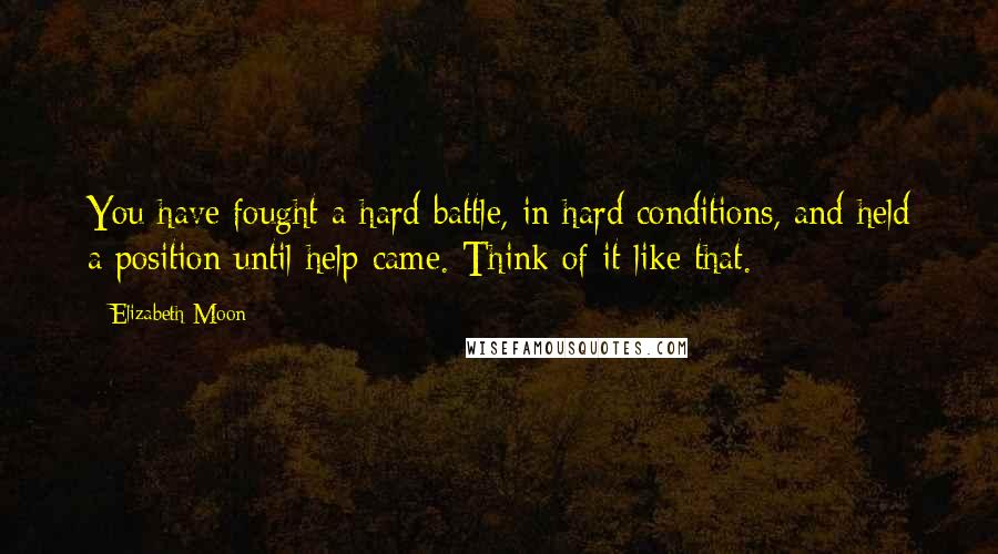 Elizabeth Moon Quotes: You have fought a hard battle, in hard conditions, and held a position until help came. Think of it like that.