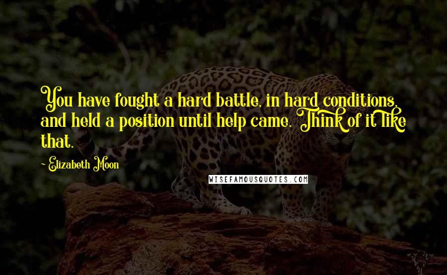 Elizabeth Moon Quotes: You have fought a hard battle, in hard conditions, and held a position until help came. Think of it like that.