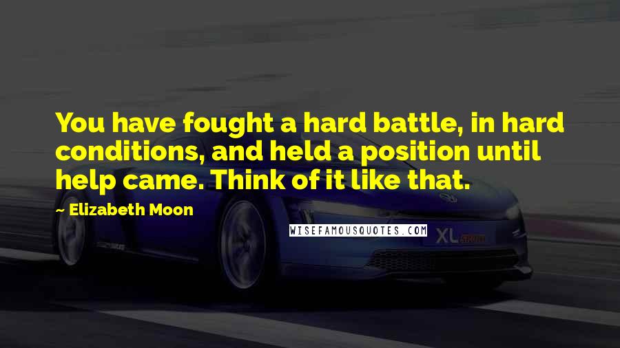 Elizabeth Moon Quotes: You have fought a hard battle, in hard conditions, and held a position until help came. Think of it like that.