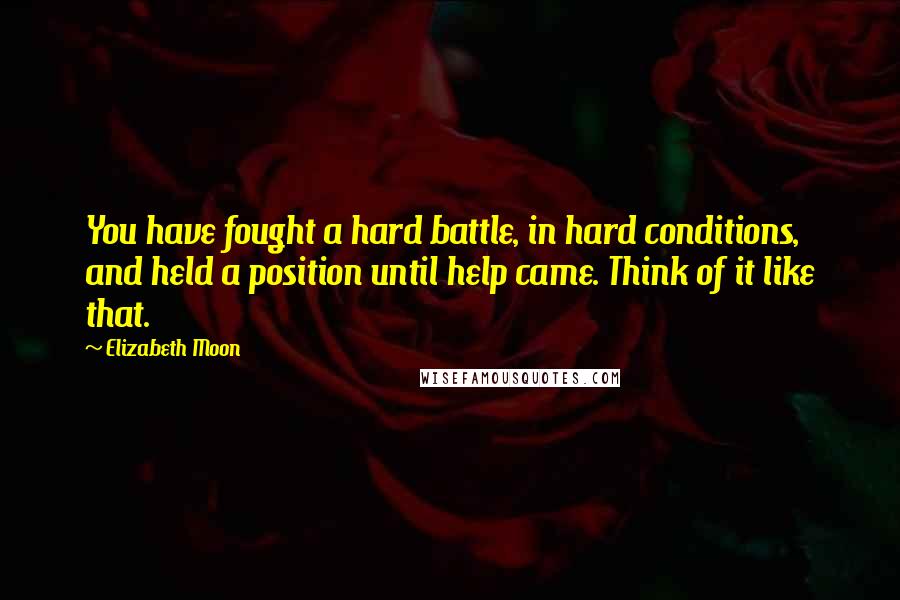 Elizabeth Moon Quotes: You have fought a hard battle, in hard conditions, and held a position until help came. Think of it like that.