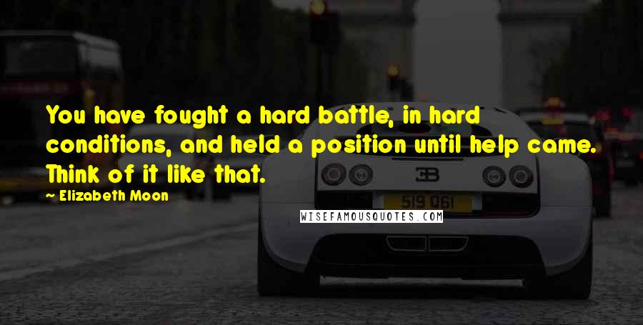 Elizabeth Moon Quotes: You have fought a hard battle, in hard conditions, and held a position until help came. Think of it like that.